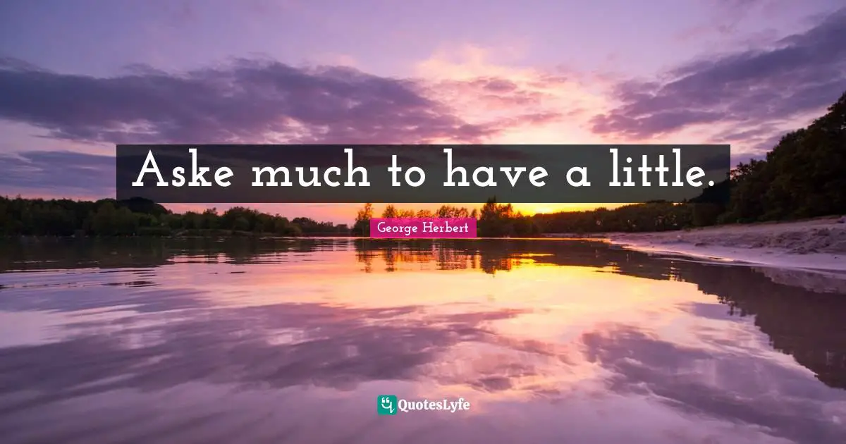Aske much to have a little.