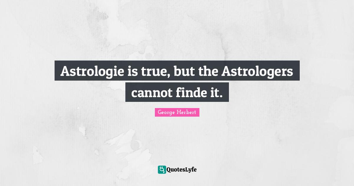 Astrologie is true, but the Astrologers cannot finde it.