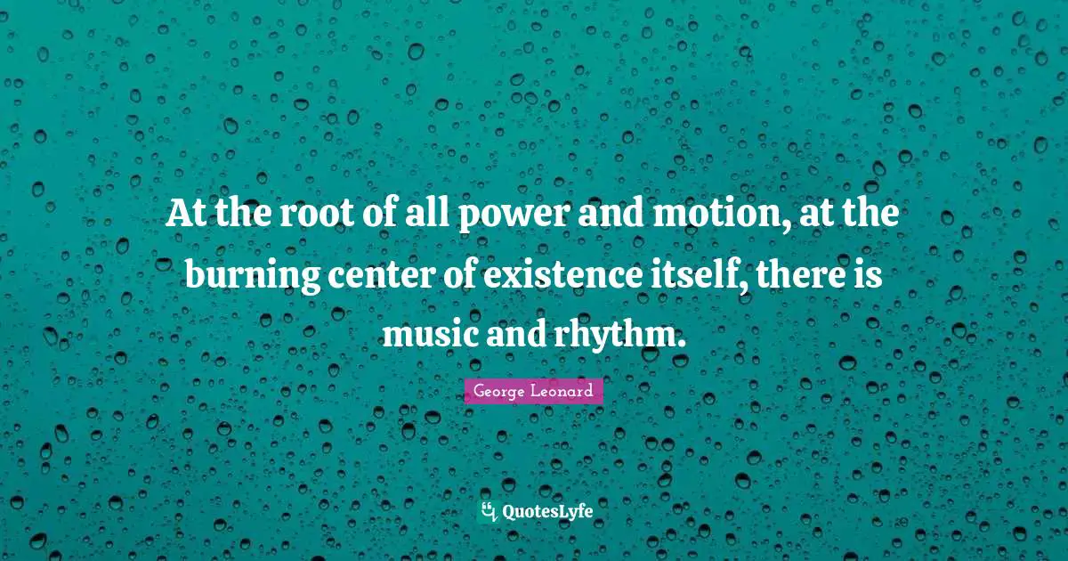 At the root of all power and motion, at the burning center of existence itself, there is music and rhythm.