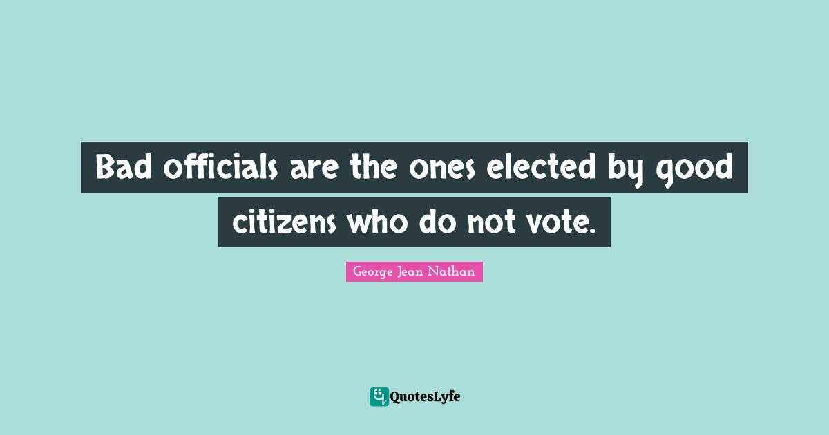 Vote Quotes: "Bad officials are the ones elected by good citizens who do not vote."