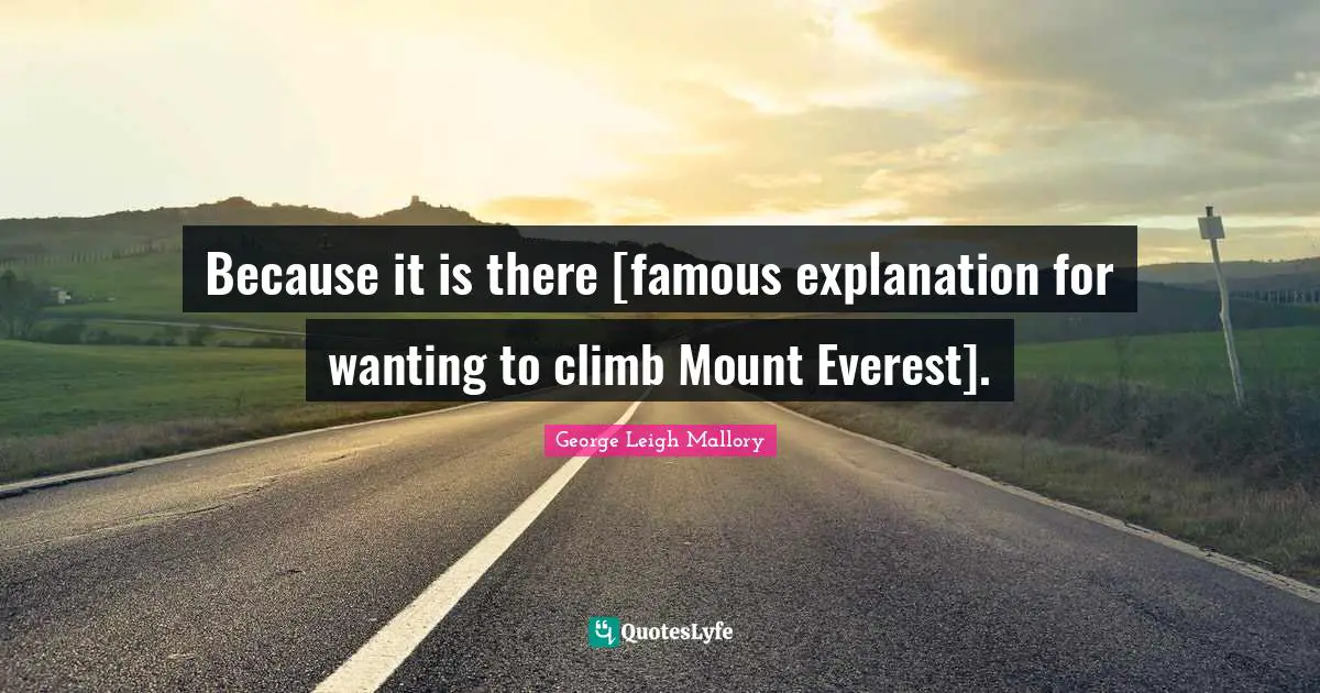 Because it is there [famous explanation for wanting to climb Mount Everest].