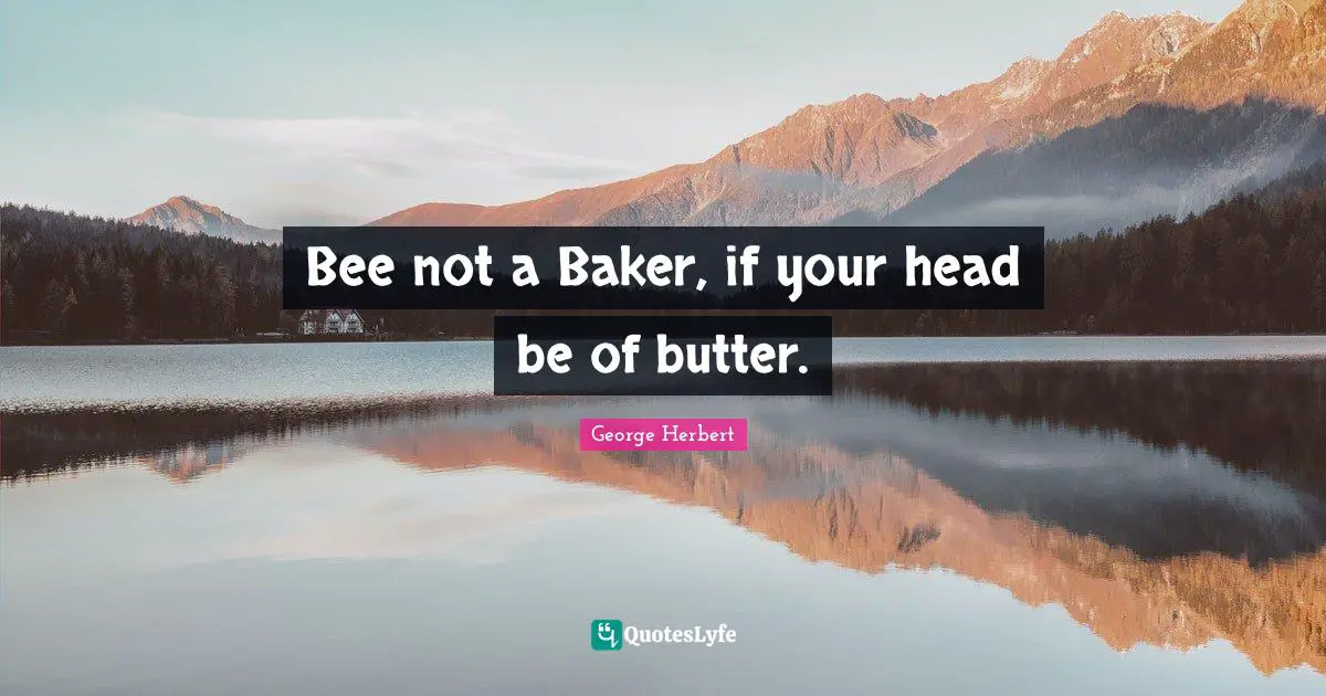 Bee not a Baker, if your head be of butter.