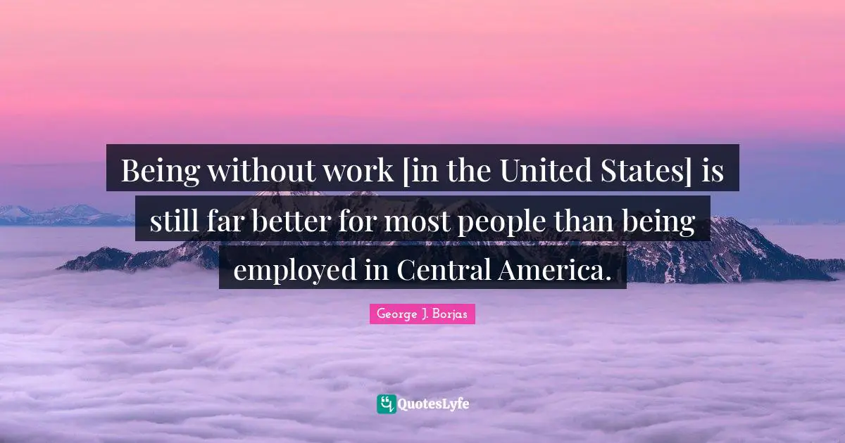 Being without work [in the United States] is still far better for most people than being employed in Central America.
