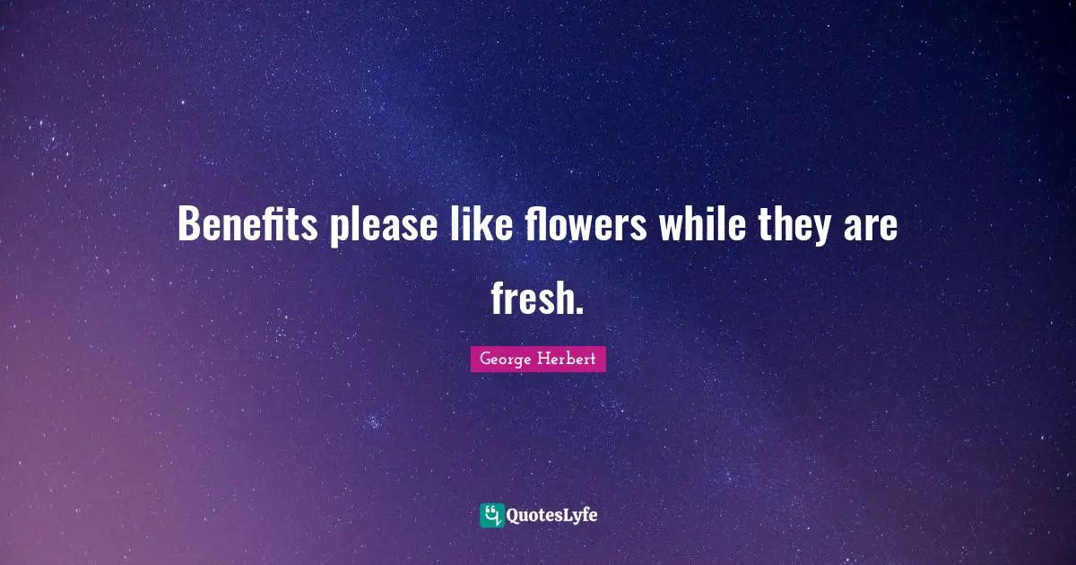 Benefits please like flowers while they are fresh.