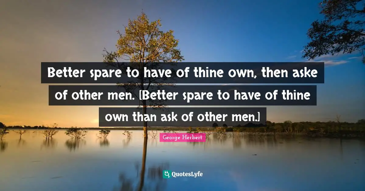 Better spare to have of thine own, then aske of other men. [Better spare to have of thine own than ask of other men.]