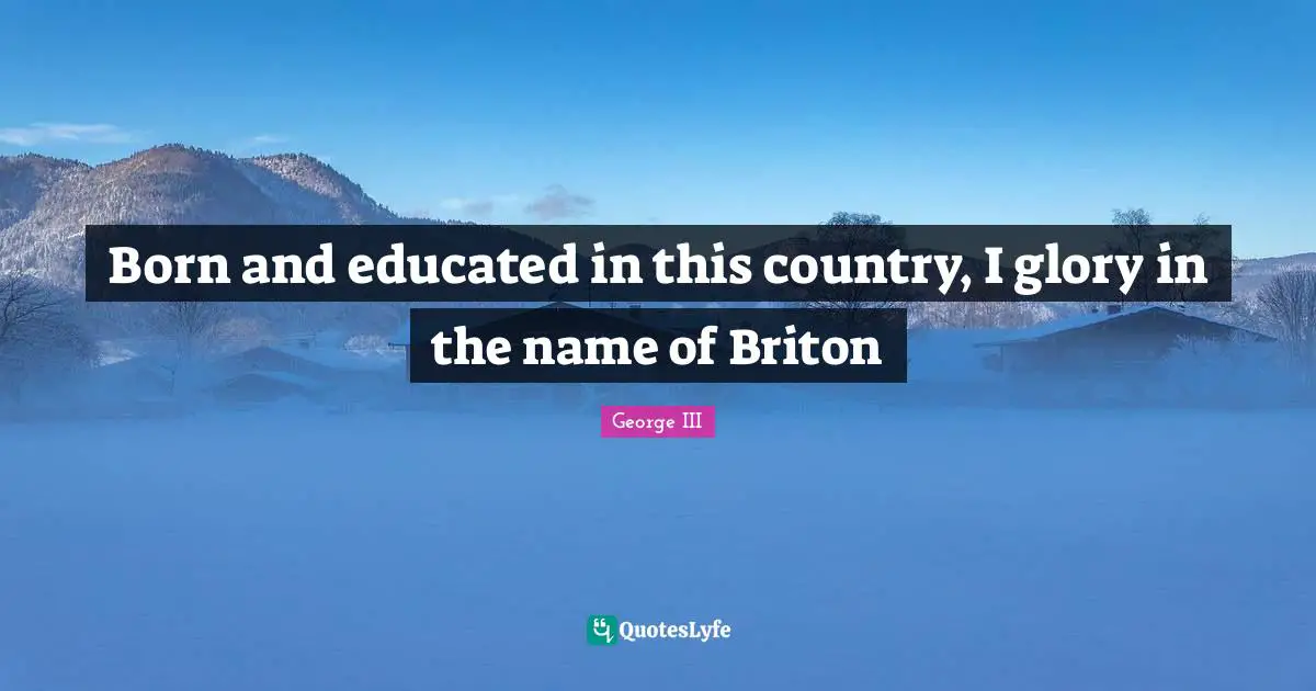 Glory Quotes: "Born and educated in this country, I glory in the name of Briton"