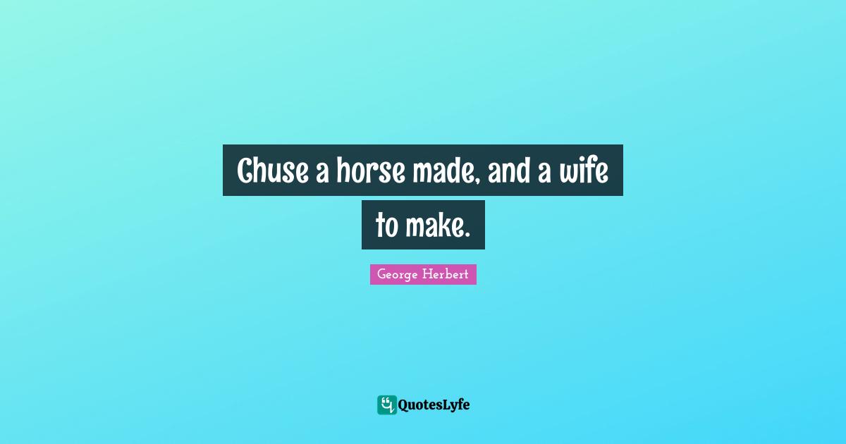 Chuse a horse made, and a wife to make.