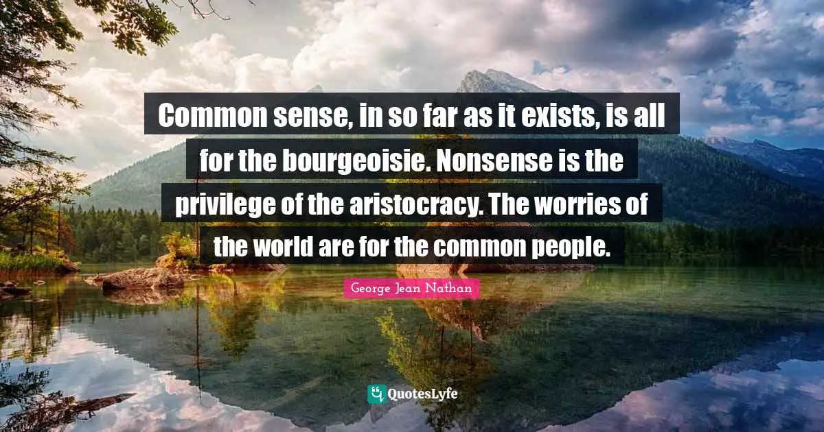 Common sense, in so far as it exists, is all for the bourgeoisie. Nonsense is the privilege of the aristocracy. The worries of the world are for the common people.