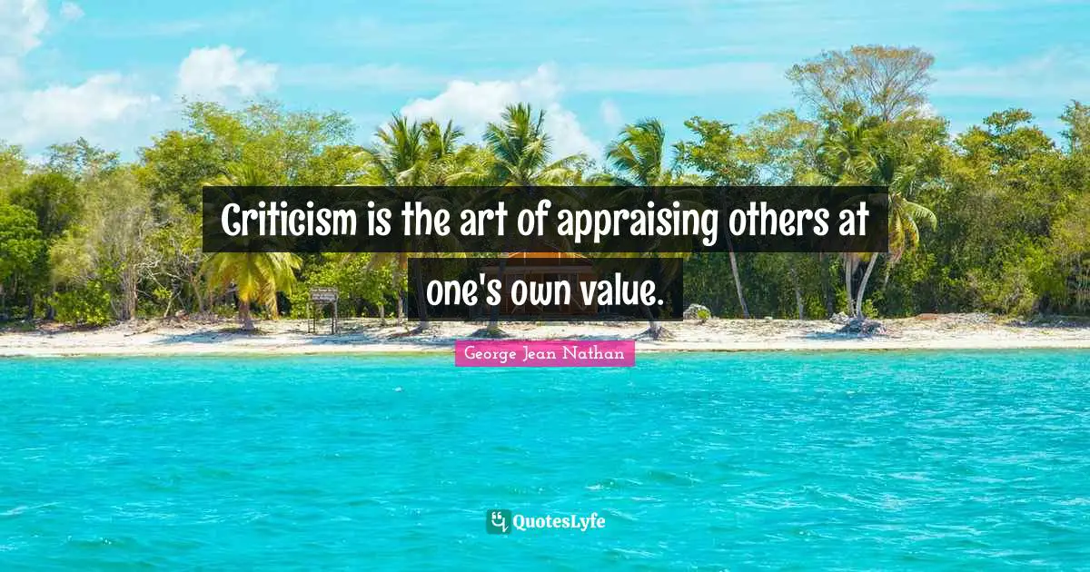 Criticism is the art of appraising others at one's own value.