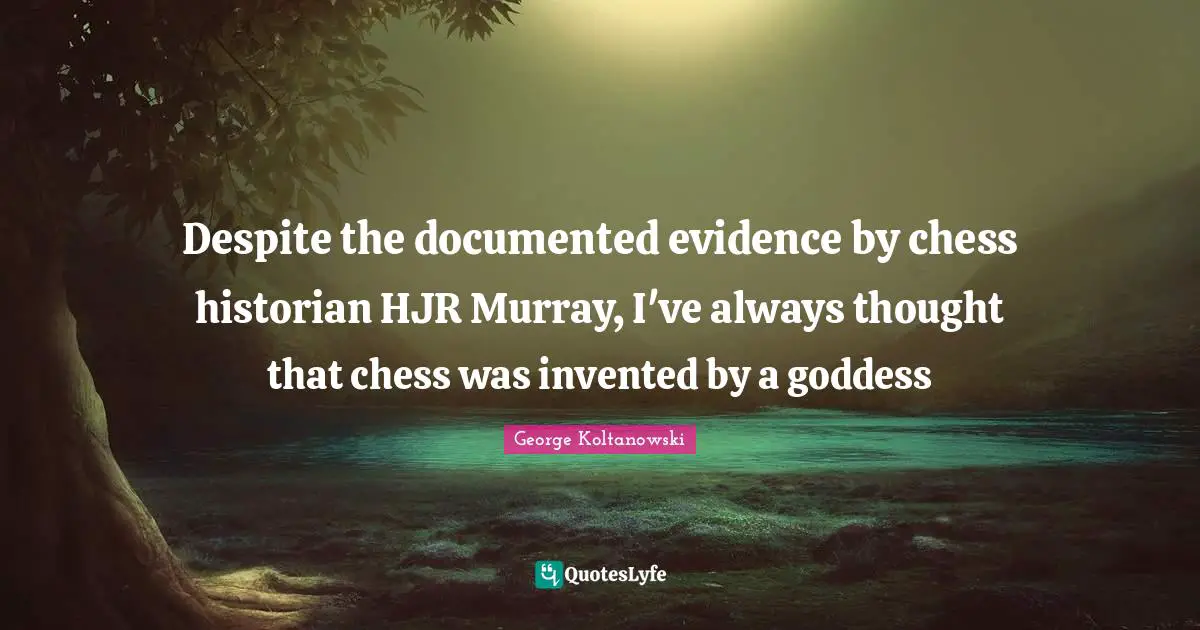 Despite the documented evidence by chess historian HJR Murray, I've always thought that chess was invented by a goddess