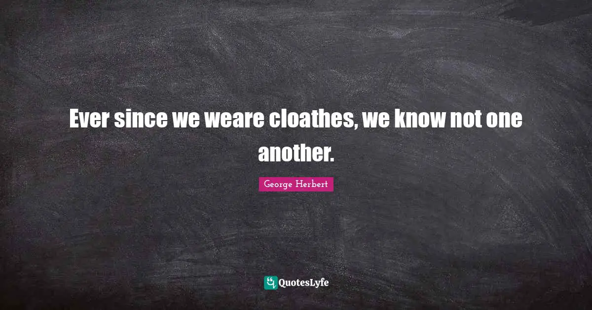 Ever since we weare cloathes, we know not one another.
