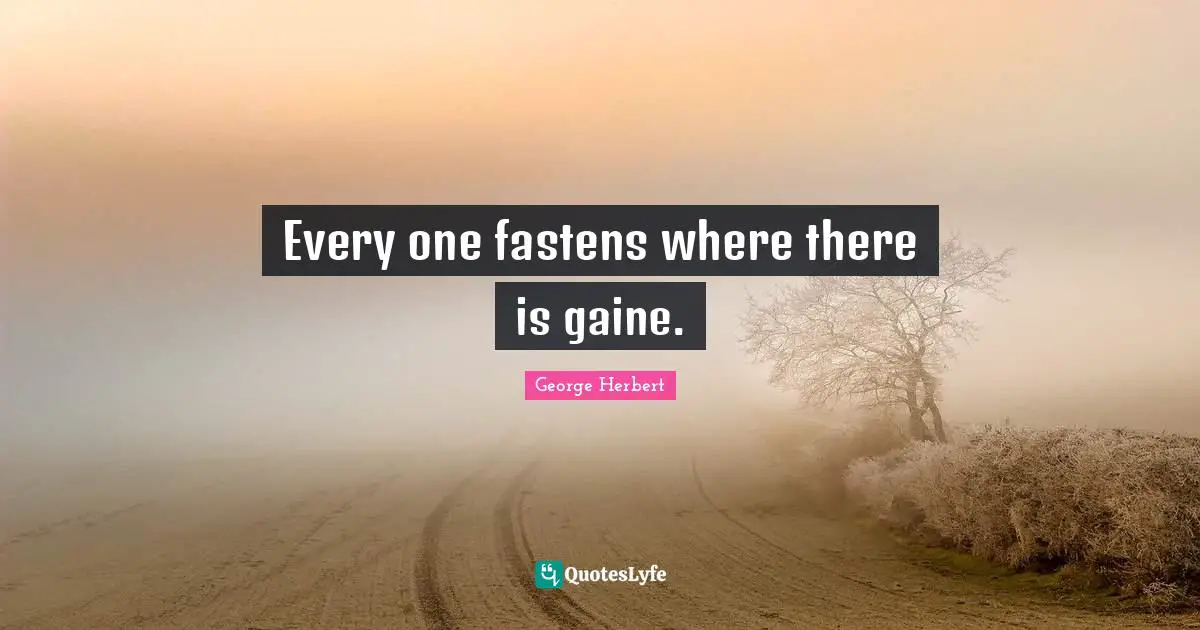 Every one fastens where there is gaine.