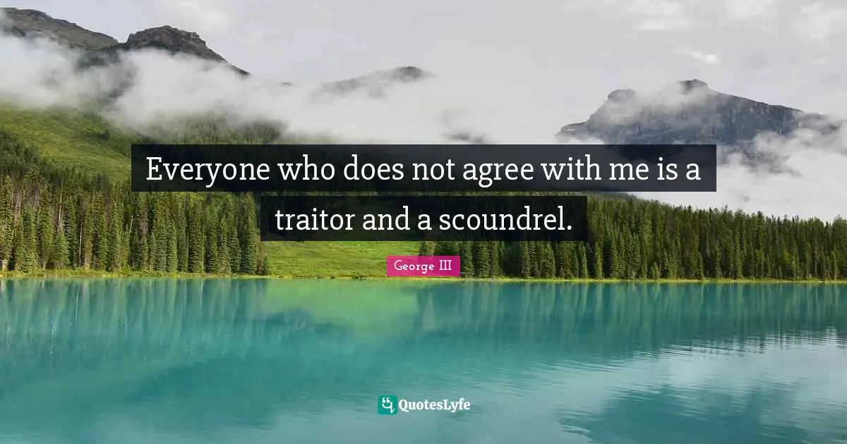 George III Quotes: "Everyone who does not agree with me is a traitor and a scoundrel."