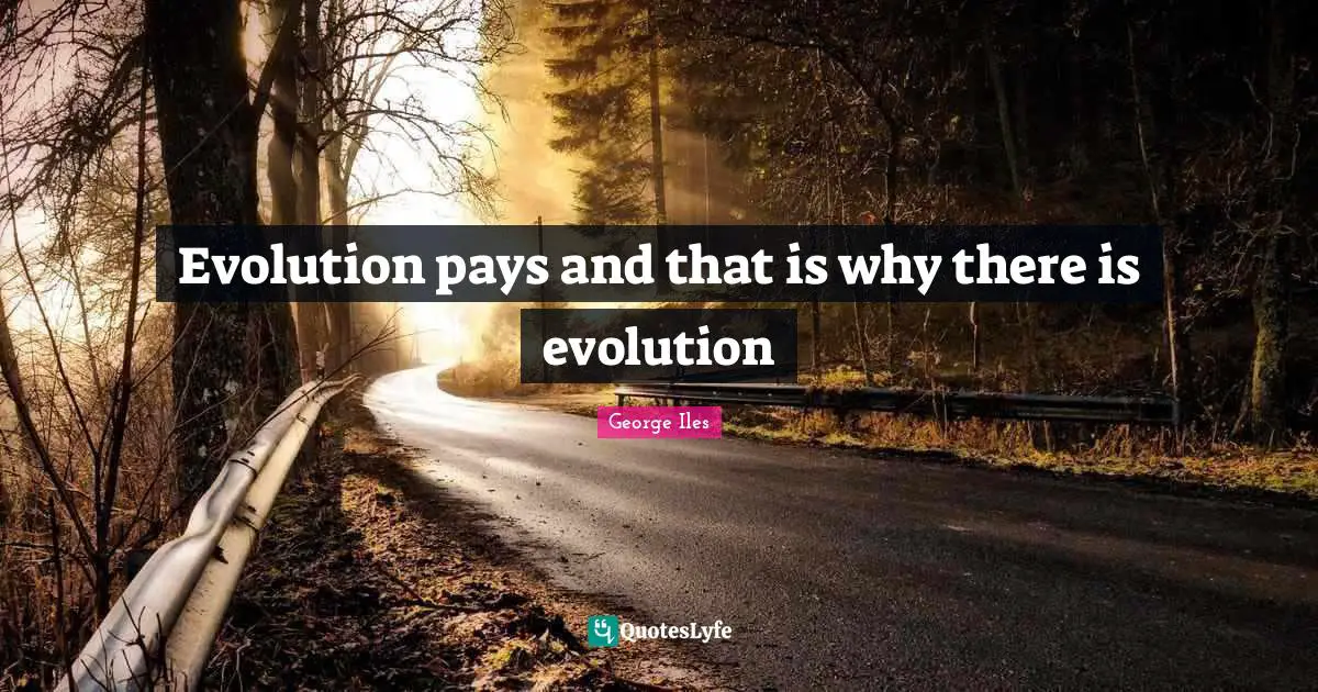 Evolution pays and that is why there is evolution