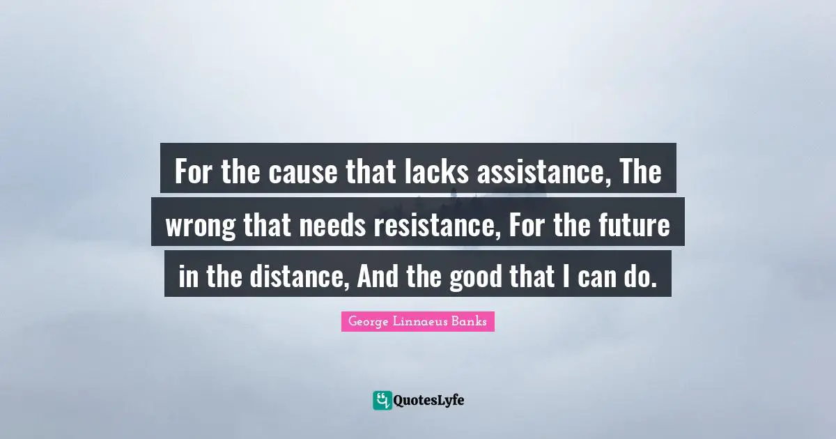 For the cause that lacks assistance, The wrong that needs resistance, For the future in the distance, And the good that I can do.