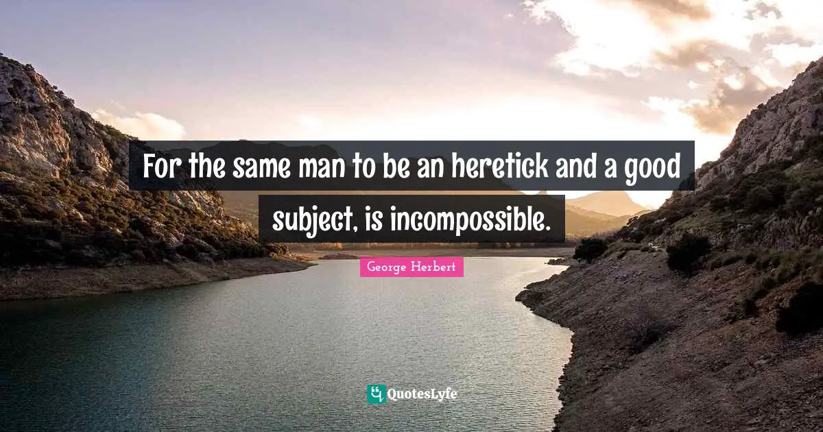 For the same man to be an heretick and a good subject, is incompossible.