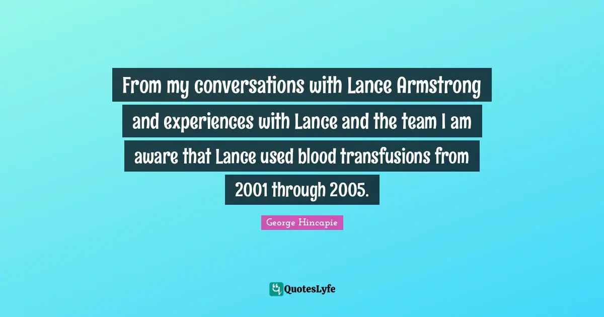 Armstrong Quotes: "From my conversations with Lance Armstrong and experiences with Lance and the team I am aware that Lance used blood transfusions from 2001 through 2005."