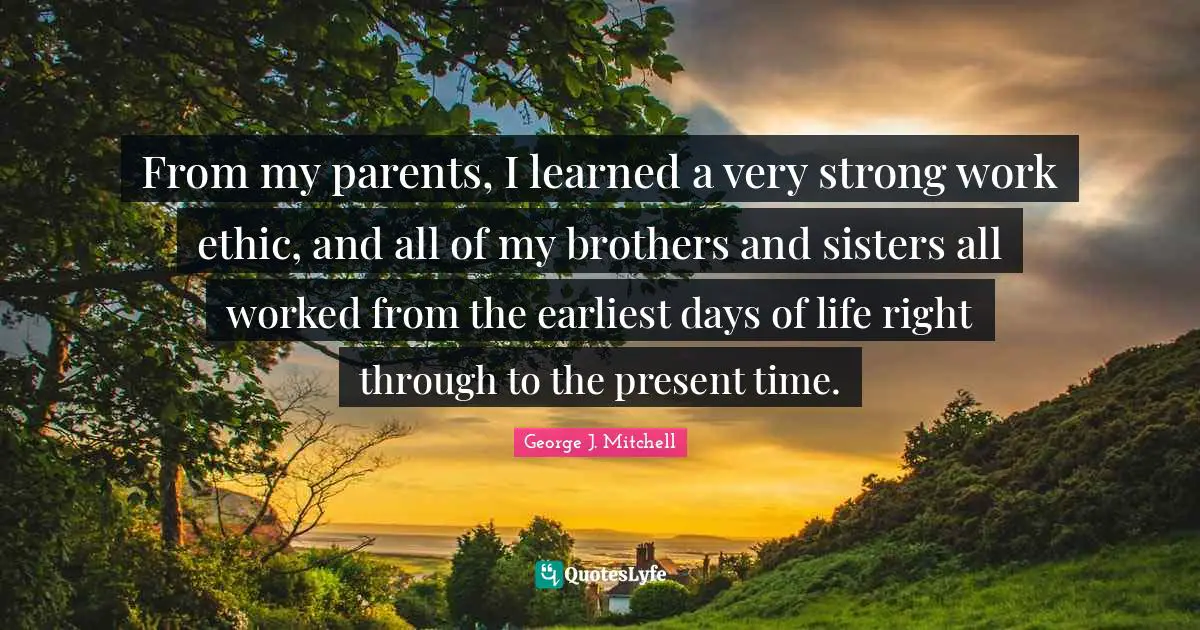 Brother Quotes: "From my parents, I learned a very strong work ethic, and all of my brothers and sisters all worked from the earliest days of life right through to the present time."