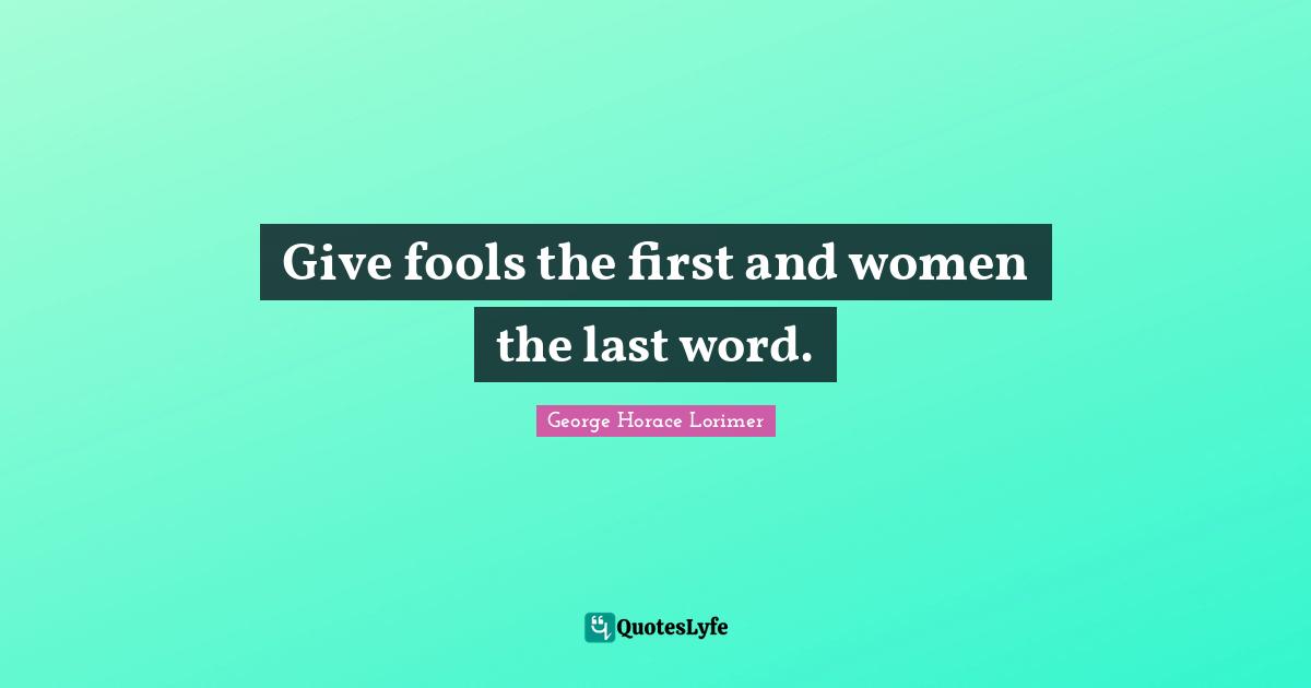 Give fools the first and women the last word.