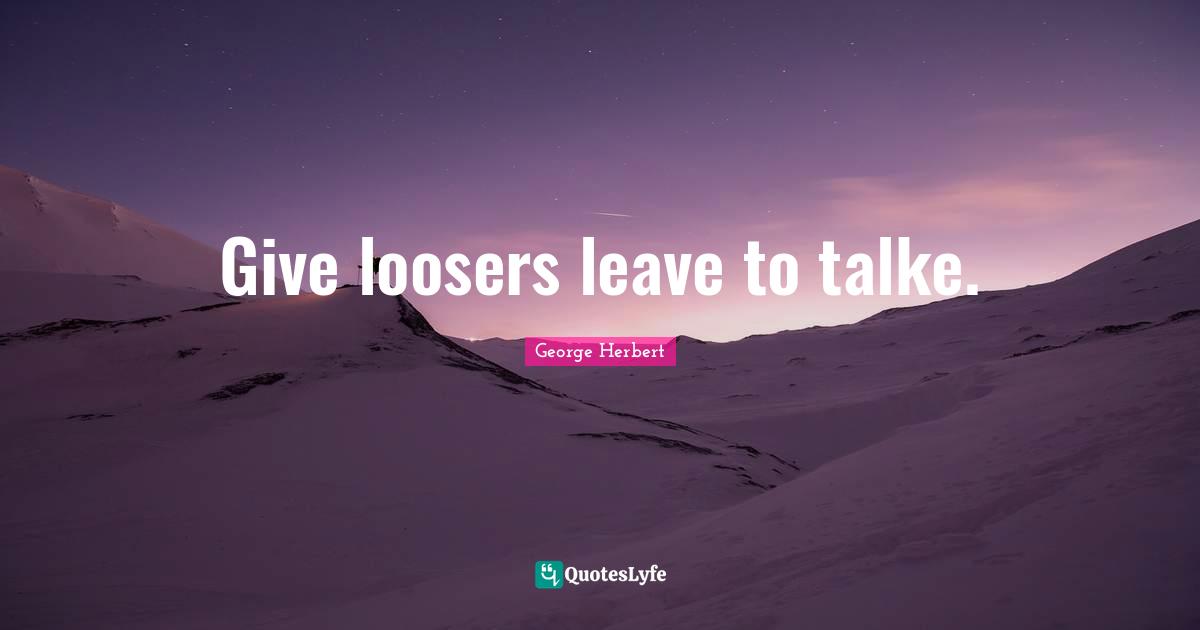 Give loosers leave to talke.