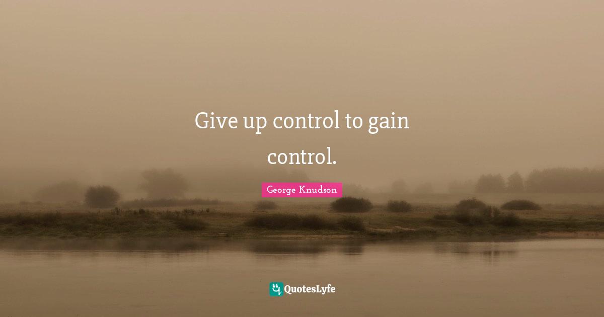 Give up control to gain control.
