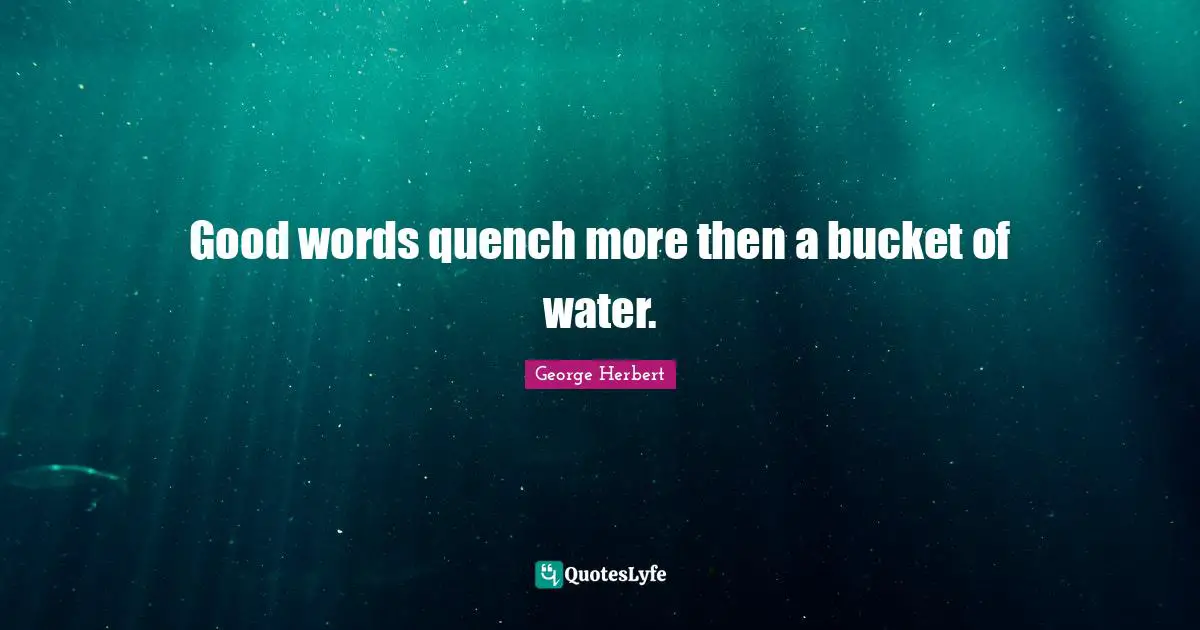 Good words quench more then a bucket of water.