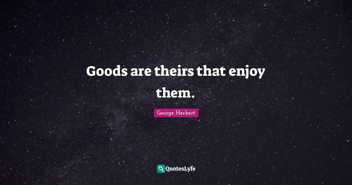 Goods are theirs that enjoy them.