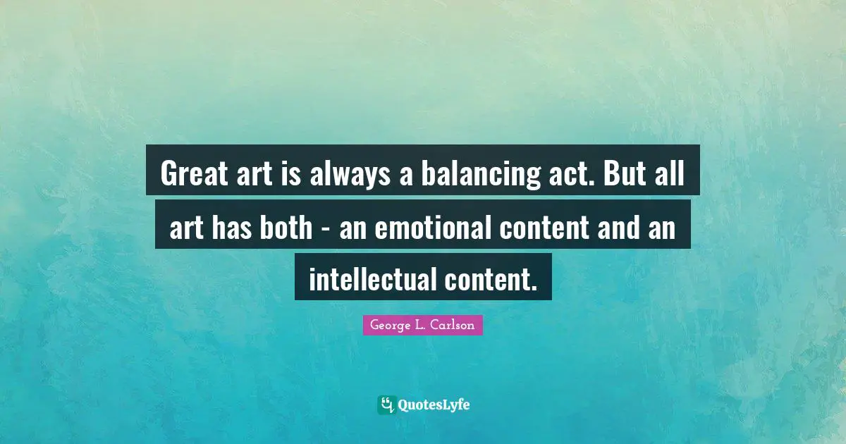 Act Quotes: "Great art is always a balancing act. But all art has both - an emotional content and an intellectual content."