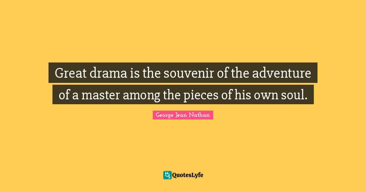 Great drama is the souvenir of the adventure of a master among the pieces of his own soul.