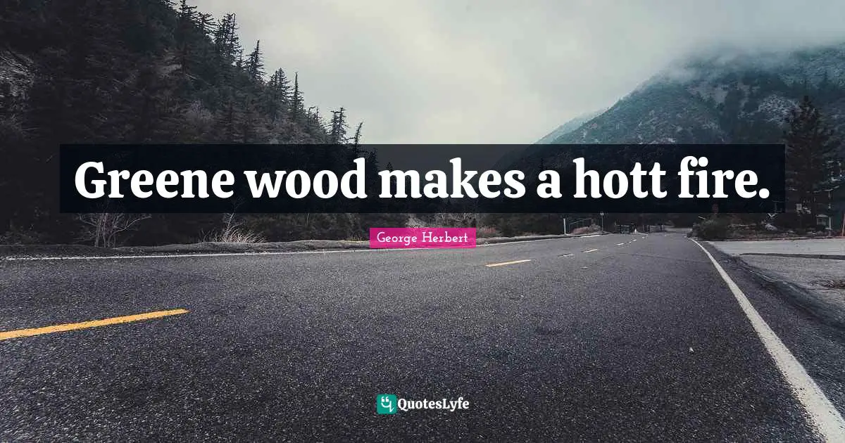 Greene wood makes a hott fire.