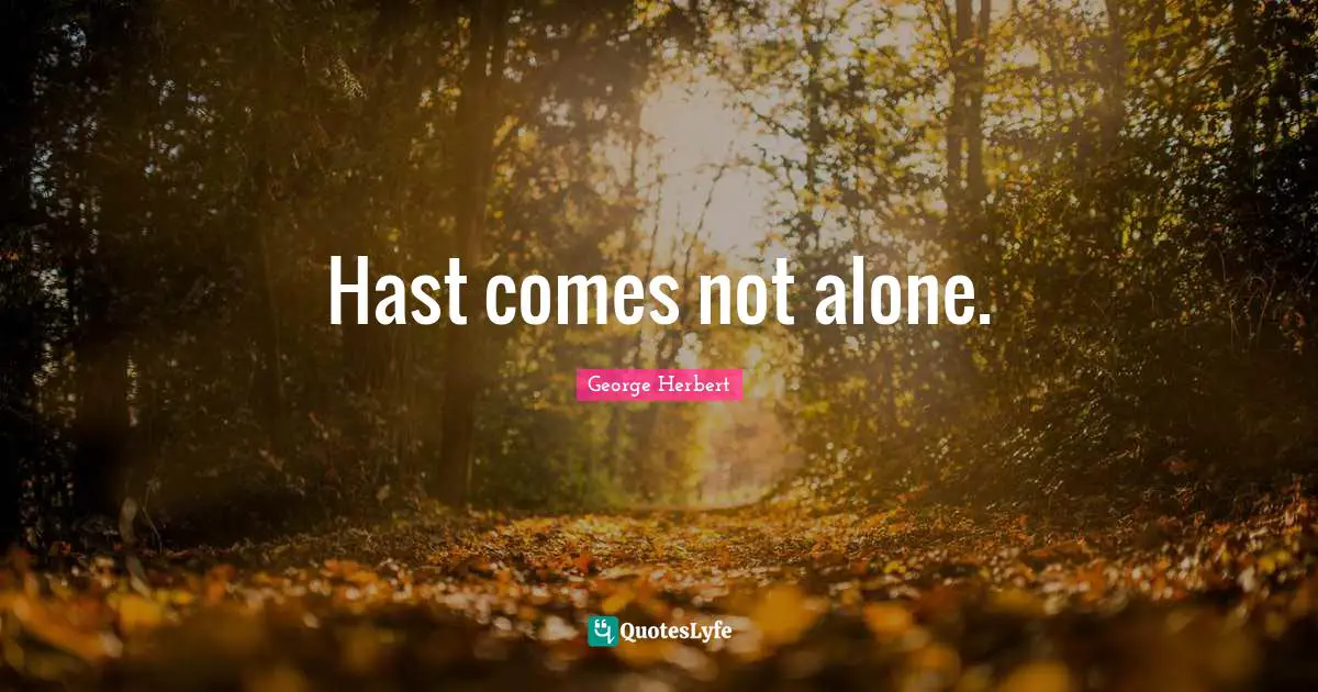 Hast comes not alone.