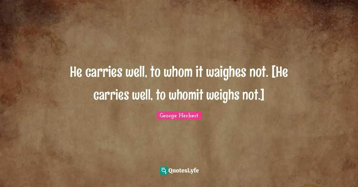 He carries well, to whom it waighes not. [He carries well, to whomit weighs not.]