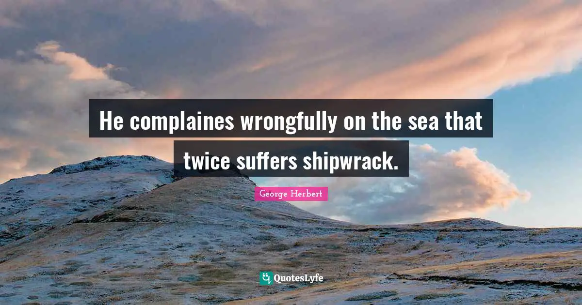 He complaines wrongfully on the sea that twice suffers shipwrack.