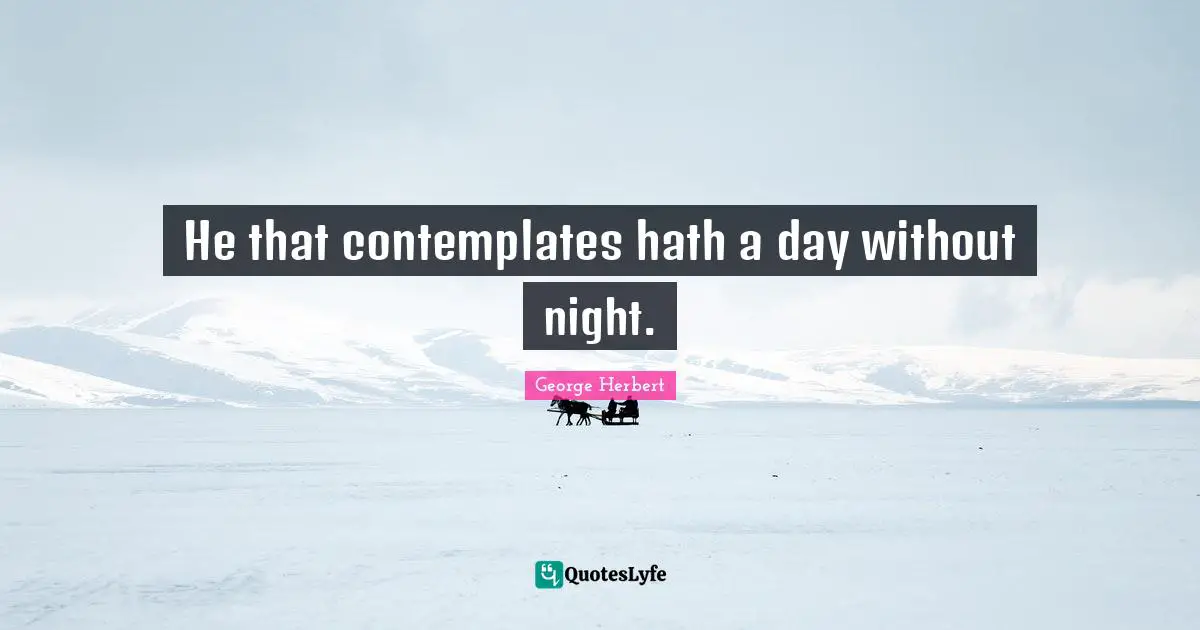 He that contemplates hath a day without night.
