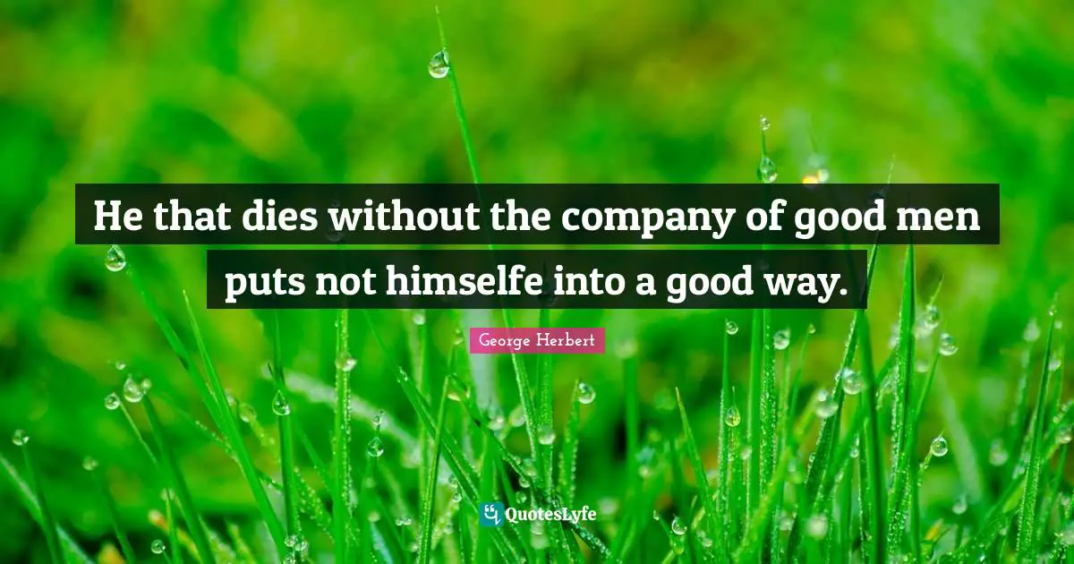 He that dies without the company of good men puts not himselfe into a good way.