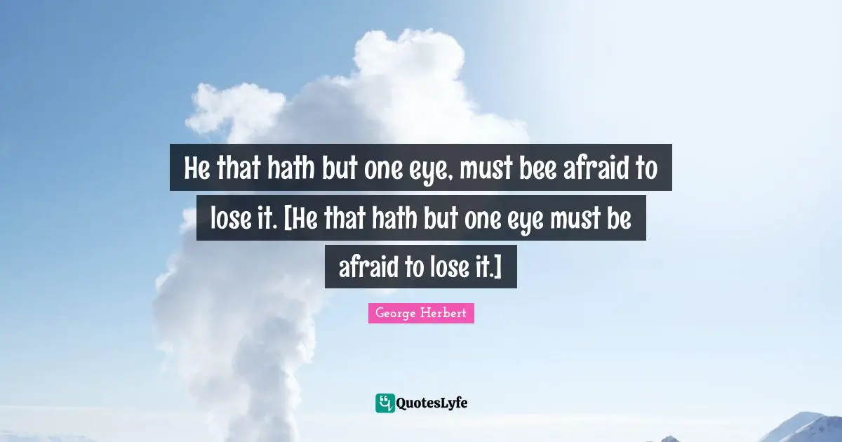 He that hath but one eye, must bee afraid to lose it. [He that hath but one eye must be afraid to lose it.]