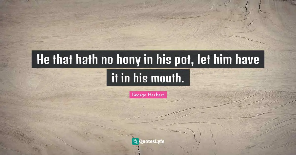 He that hath no hony in his pot, let him have it in his mouth.