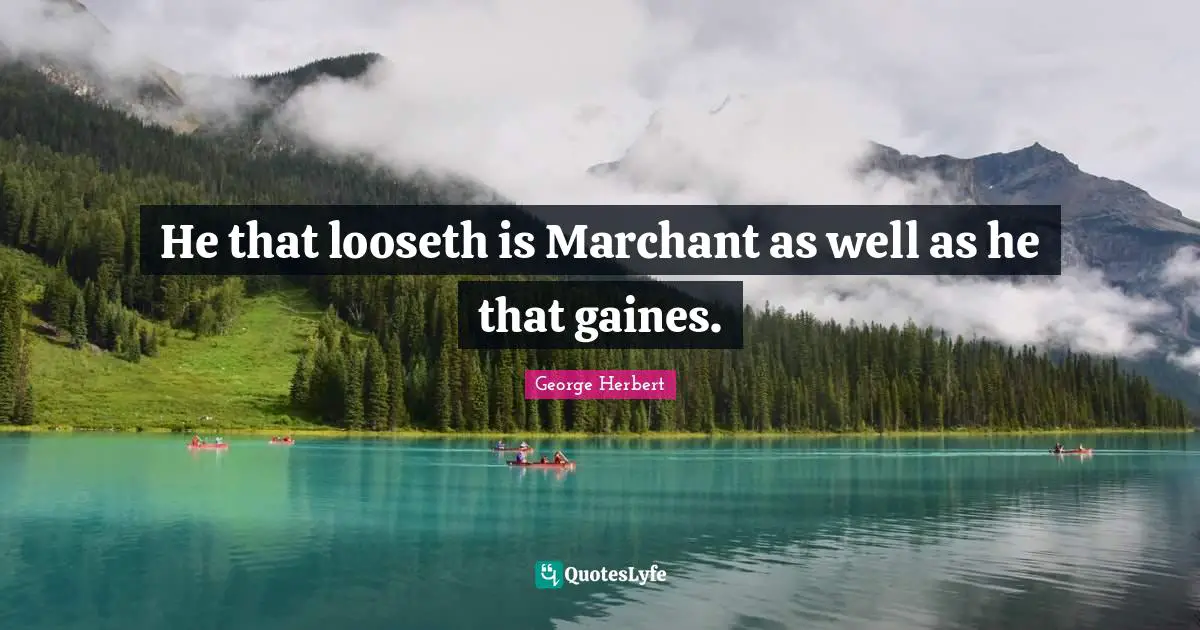 He that looseth is Marchant as well as he that gaines.