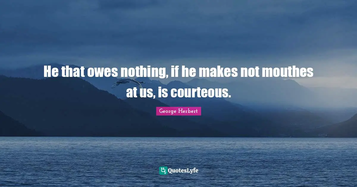 He that owes nothing, if he makes not mouthes at us, is courteous.