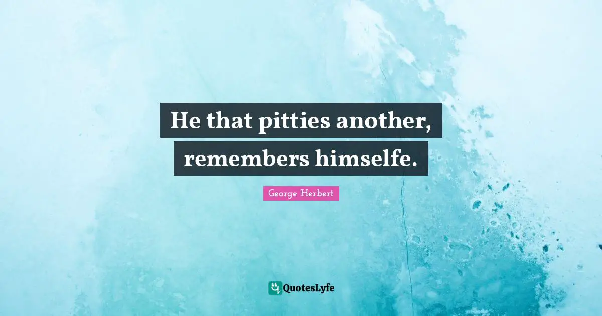 He that pitties another, remembers himselfe.