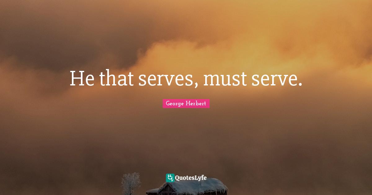 He that serves, must serve.