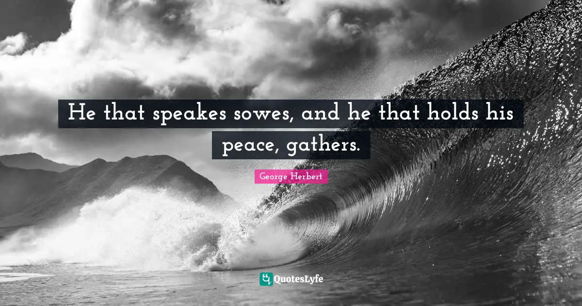 He that speakes sowes, and he that holds his peace, gathers.