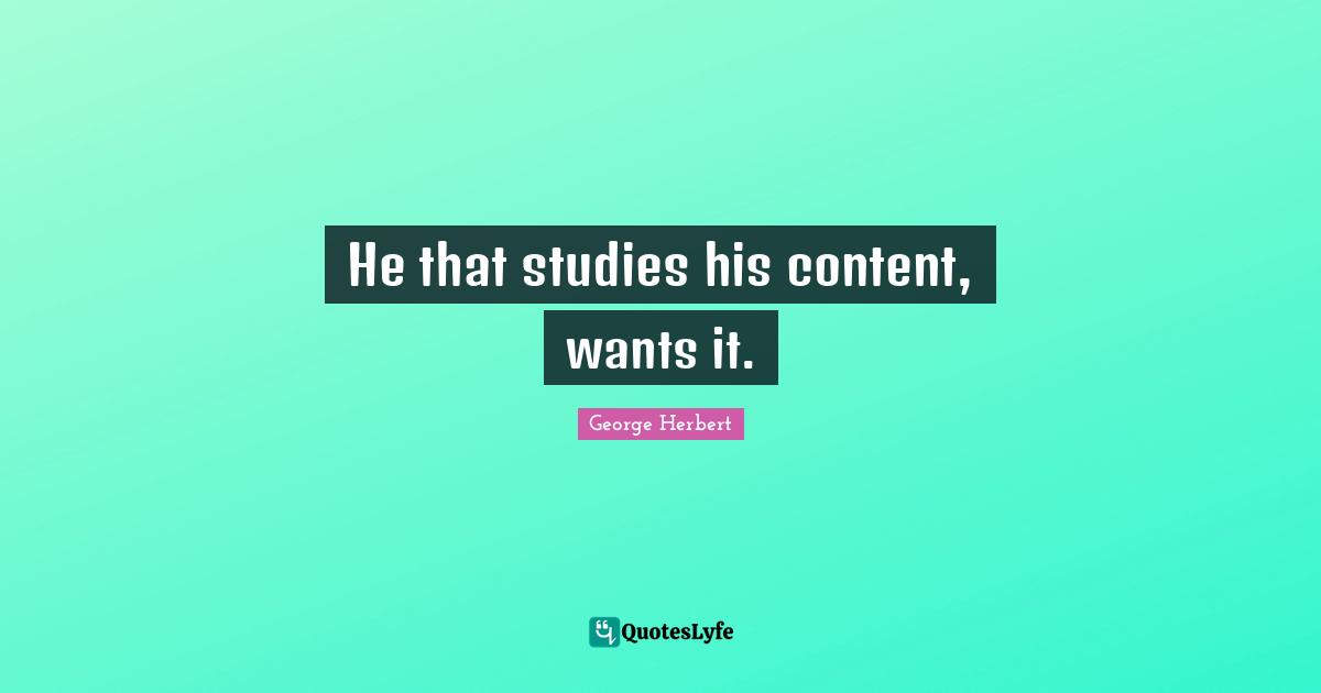 He that studies his content, wants it.