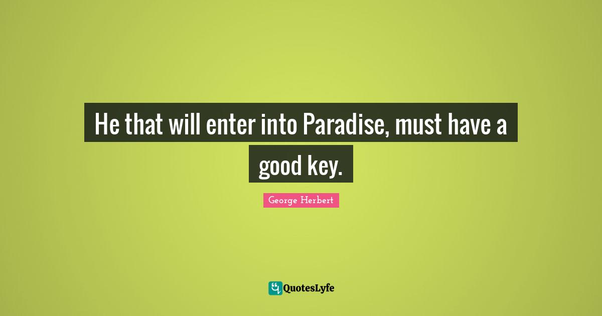 He that will enter into Paradise, must have a good key.