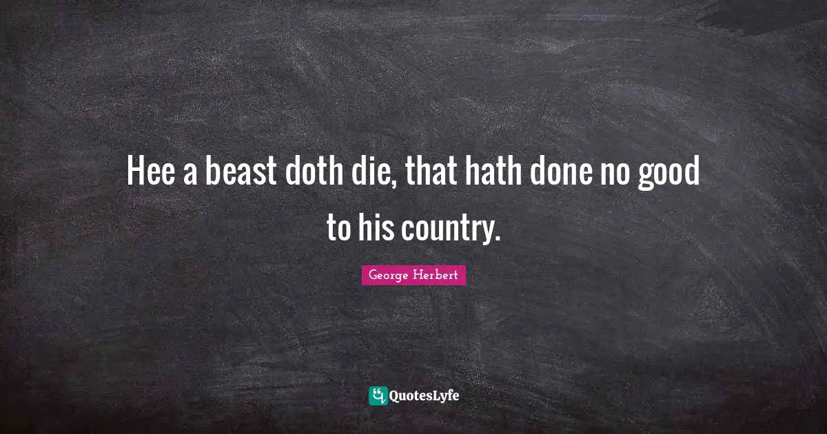 Hee a beast doth die, that hath done no good to his country.
