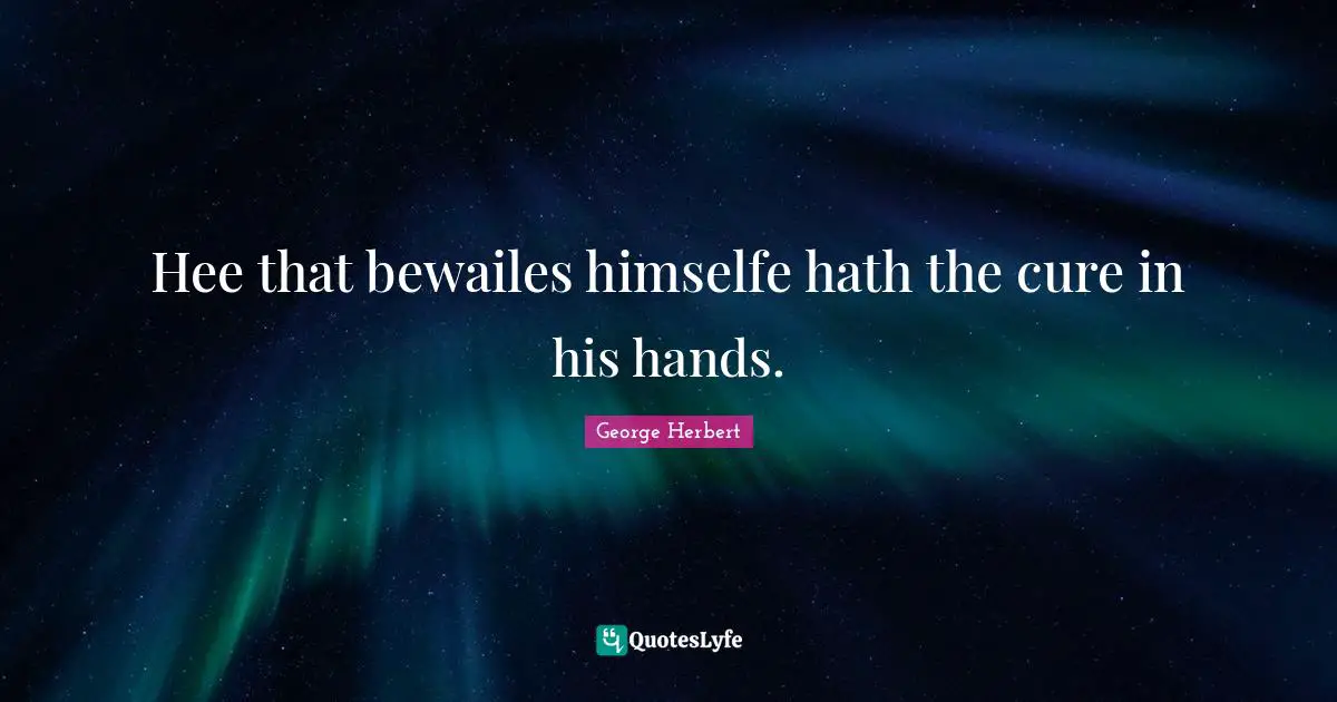 Hee that bewailes himselfe hath the cure in his hands.