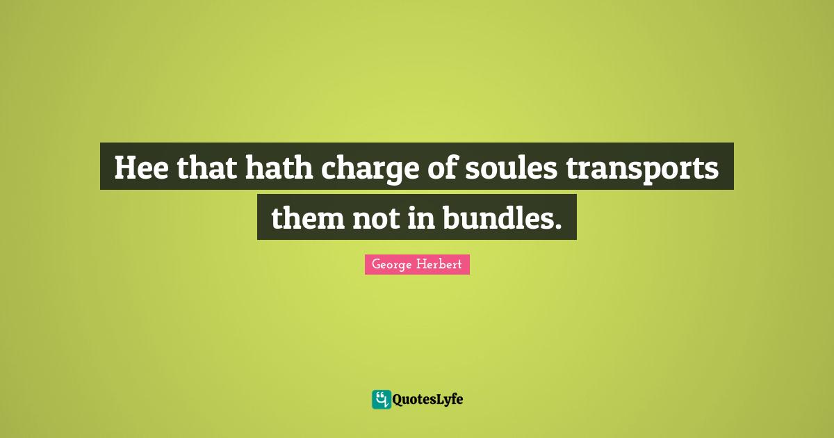 Hee that hath charge of soules transports them not in bundles.