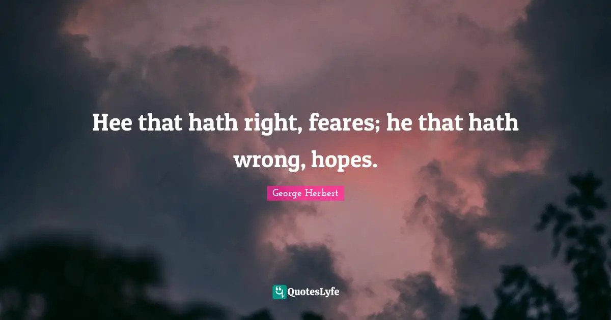 Hee that hath right, feares; he that hath wrong, hopes.