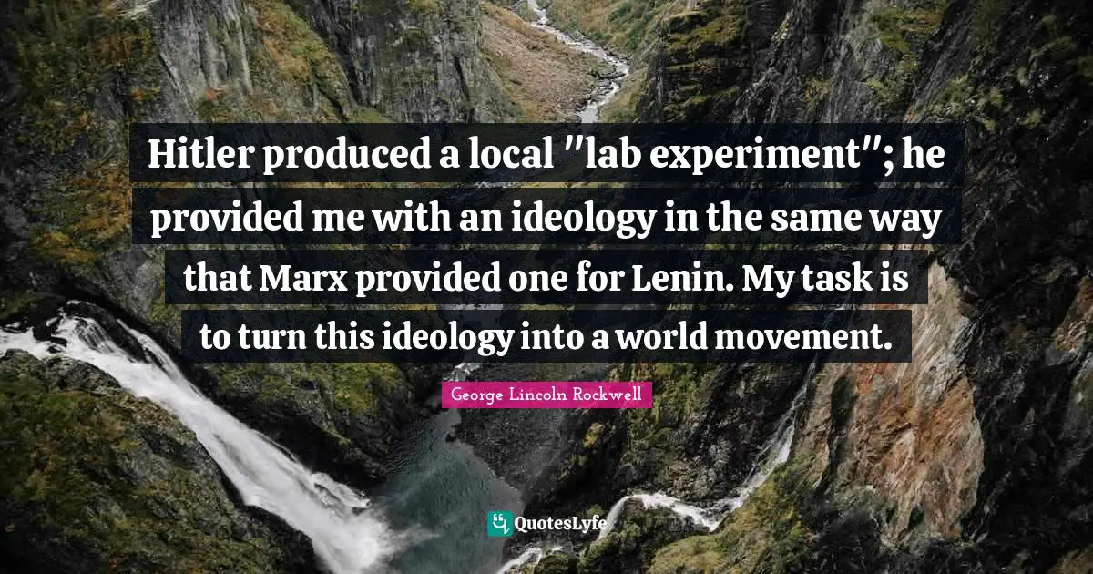 Hitler produced a local "lab experiment"; he provided me with an ideology in the same way that Marx provided one for Lenin. My task is to turn this ideology into a world movement.