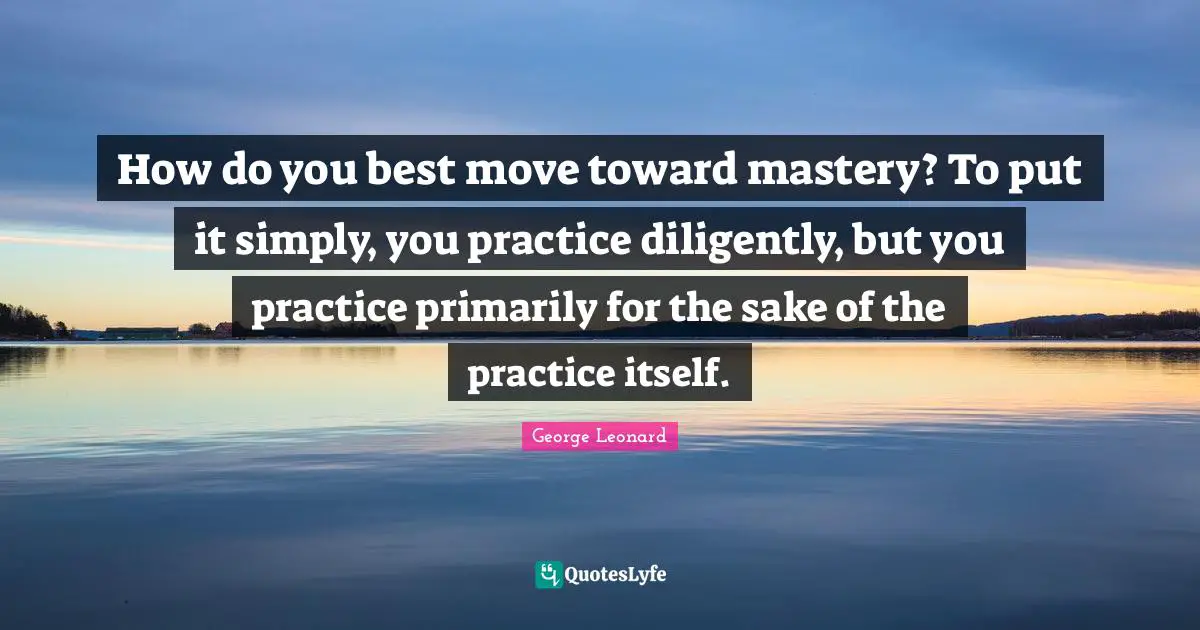 How do you best move toward mastery? To put it simply, you practice diligently, but you practice primarily for the sake of the practice itself.